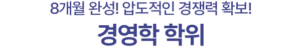 8개월 완성! 압도적인 경쟁력 확보!
경영학 학위