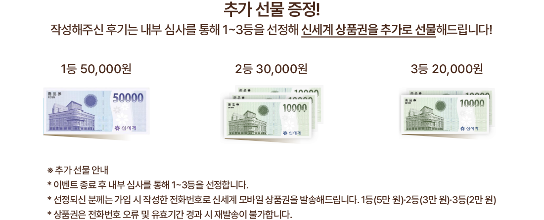 추가 선물 증정! 작성해주신 후기는 내부 심사를 통해 1~3등을 선정해 신세계 상품권을 추가로 선물해드립니다!
