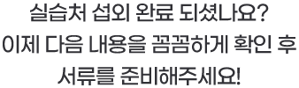 실습처 섭외 완료 되셨나요? 이제 다음 내용을 꼼꼼하게 확인 후 서류를 준비해주세요!