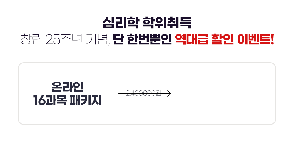 심리학 학위취득 창립 25주년 기념, 단 한번뿐인 역대급 할인 이벤트! / 온라인 16과목 패키지 2,400,000원에서 할인 혜택 상담받기